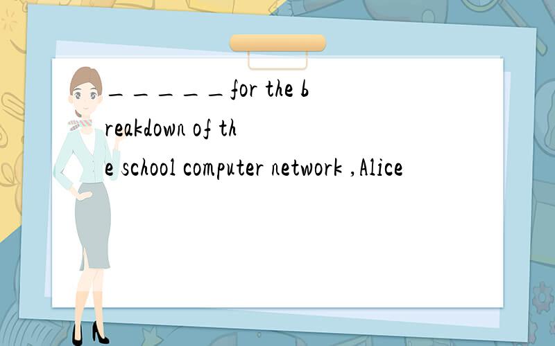 _____for the breakdown of the school computer network ,Alice