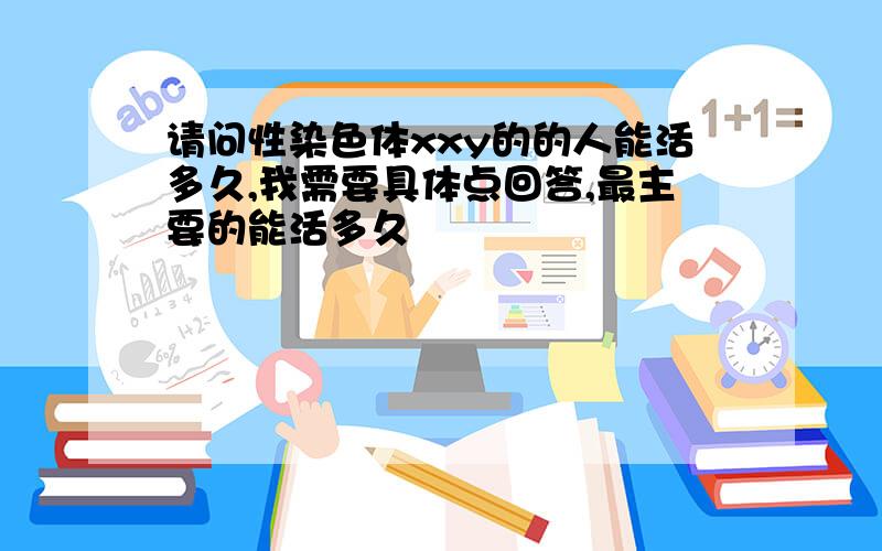 请问性染色体xxy的的人能活多久,我需要具体点回答,最主要的能活多久