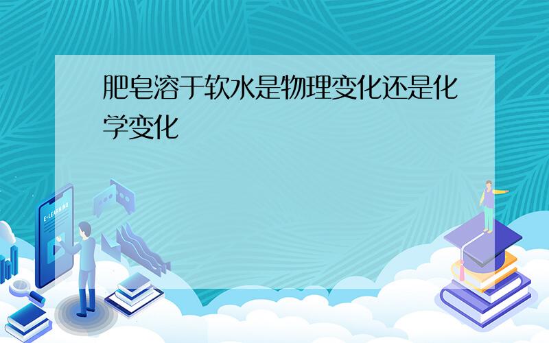 肥皂溶于软水是物理变化还是化学变化