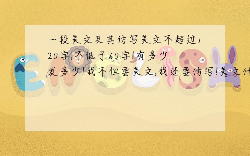 一段美文及其仿写美文不超过120字,不低于60字!有多少发多少!我不但要美文,我还要仿写!美文什么类型的都行!我不挑!