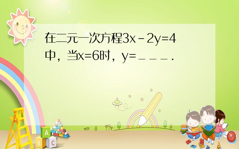 在二元一次方程3x-2y=4中，当x=6时，y=___．