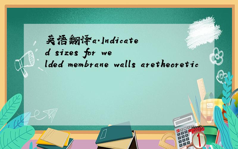 英语翻译a.Indicated sizes for welded membrane walls aretheoretic