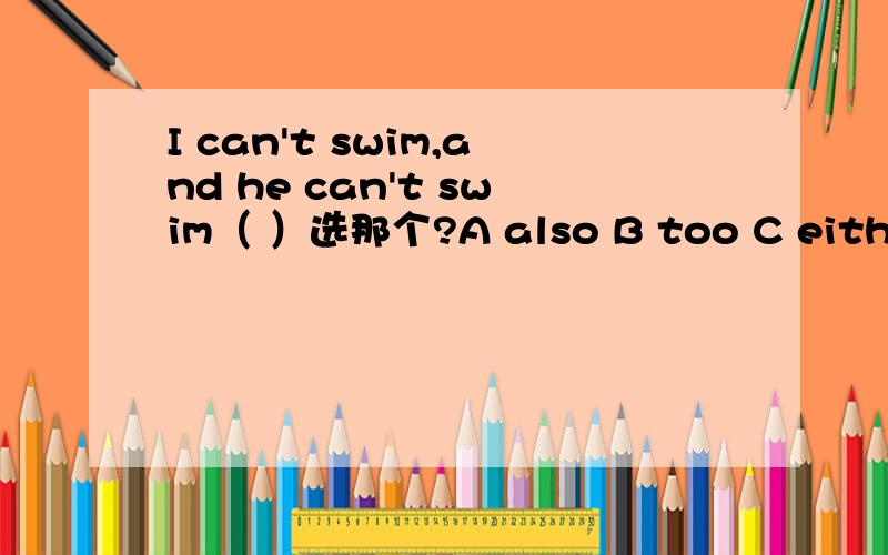 I can't swim,and he can't swim（ ）选那个?A also B too C either D