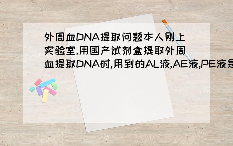 外周血DNA提取问题本人刚上实验室,用国产试剂盒提取外周血提取DNA时,用到的AL液,AE液,PE液是指什么?AE液是否