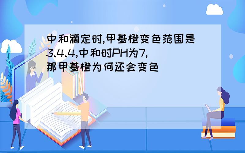 中和滴定时,甲基橙变色范围是3.4.4,中和时PH为7,那甲基橙为何还会变色