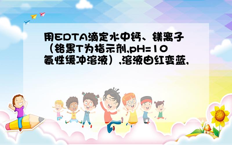 用EDTA滴定水中钙、镁离子（铬黑T为指示剂,pH=10氨性缓冲溶液）,溶液由红变蓝,