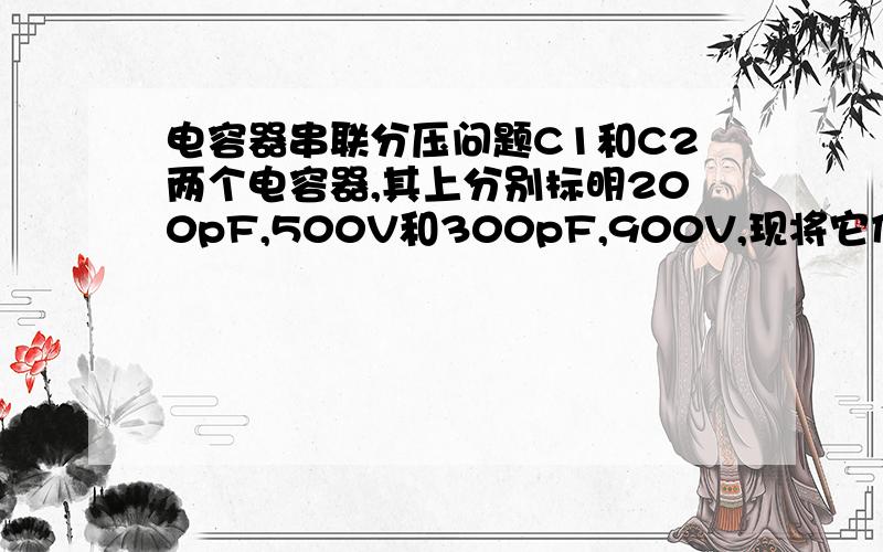 电容器串联分压问题C1和C2两个电容器,其上分别标明200pF,500V和300pF,900V,现将它们串联,在两端加1