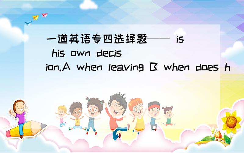 一道英语专四选择题—— is his own decision.A when leaving B when does h