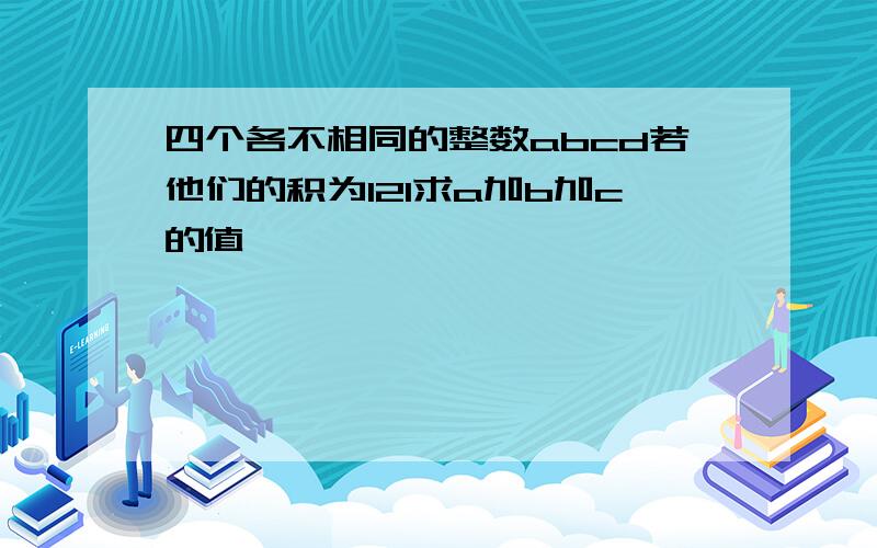 四个各不相同的整数abcd若他们的积为121求a加b加c的值