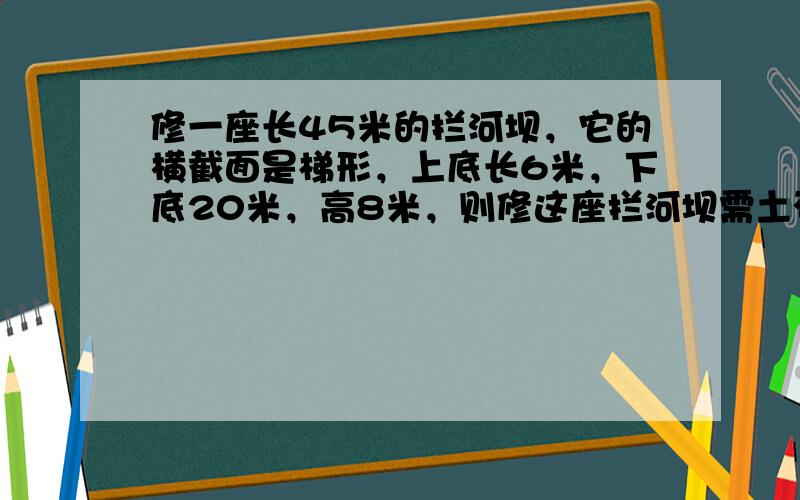 修一座长45米的拦河坝，它的横截面是梯形，上底长6米，下底20米，高8米，则修这座拦河坝需土石方多少立方米?