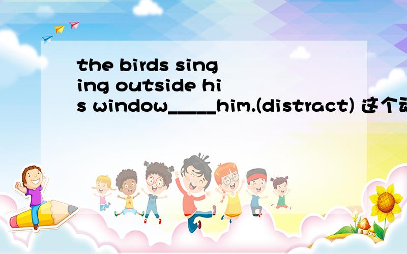 the birds singing outside his window_____him.(distract) 这个动词