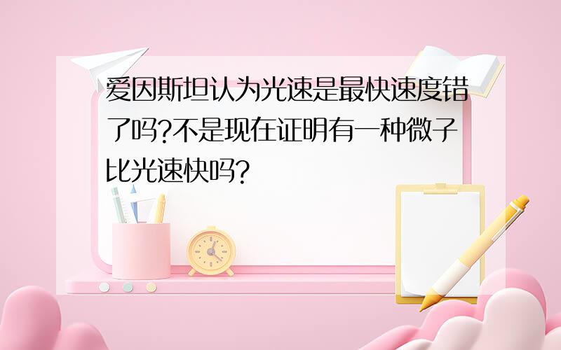 爱因斯坦认为光速是最快速度错了吗?不是现在证明有一种微子比光速快吗?