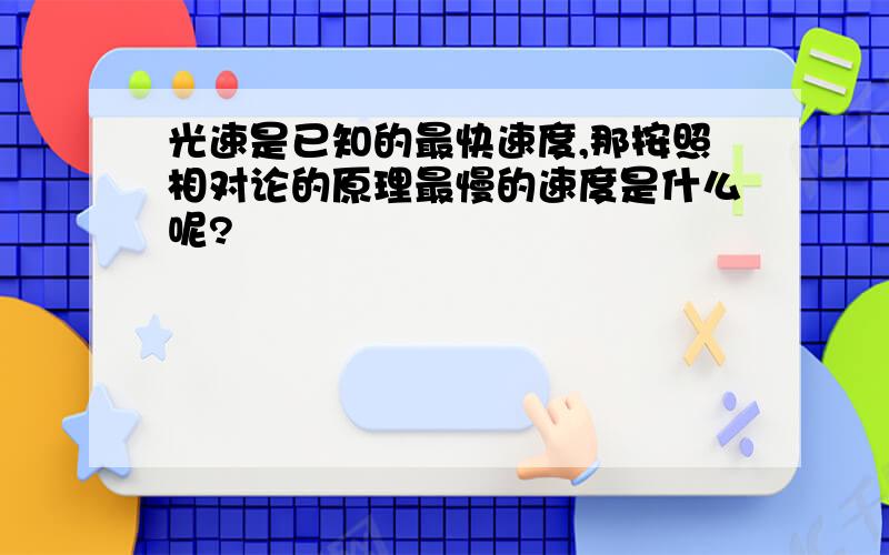 光速是已知的最快速度,那按照相对论的原理最慢的速度是什么呢?