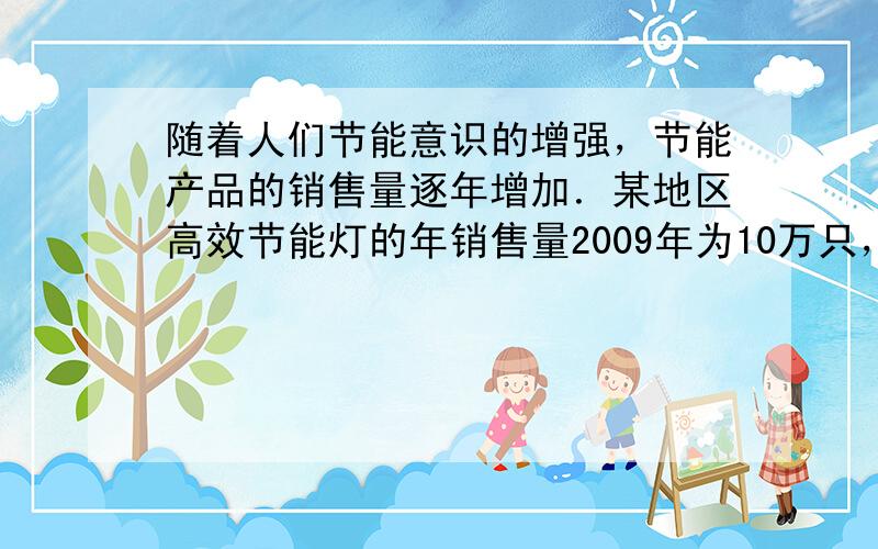 随着人们节能意识的增强，节能产品的销售量逐年增加．某地区高效节能灯的年销售量2009年为10万只，预计2011年将达到1