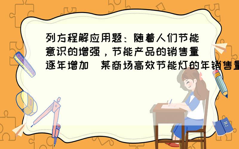 列方程解应用题：随着人们节能意识的增强，节能产品的销售量逐年增加．某商场高效节能灯的年销售量2009年为5万只，预计20