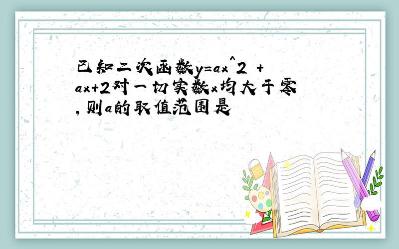 已知二次函数y=ax^2 +ax+2对一切实数x均大于零,则a的取值范围是