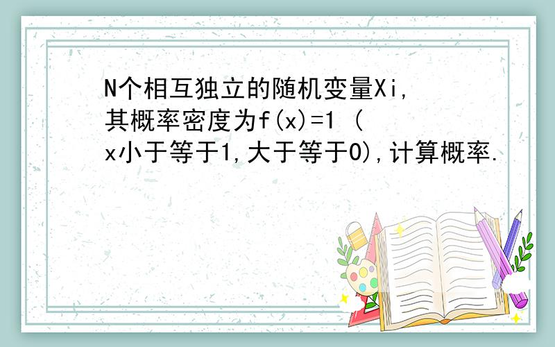 N个相互独立的随机变量Xi,其概率密度为f(x)=1 (x小于等于1,大于等于0),计算概率.