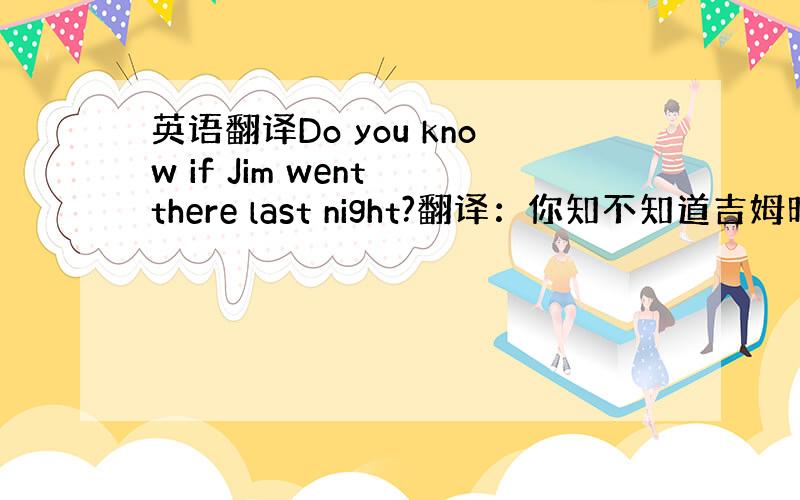 英语翻译Do you know if Jim went there last night?翻译：你知不知道吉姆昨晚有没有