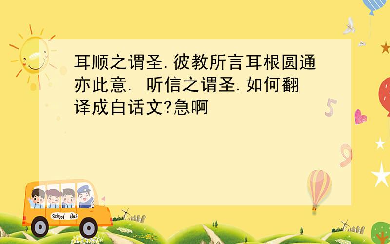 耳顺之谓圣.彼教所言耳根圆通亦此意. 听信之谓圣.如何翻译成白话文?急啊