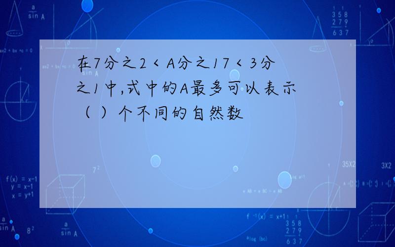 在7分之2＜A分之17＜3分之1中,式中的A最多可以表示（ ）个不同的自然数