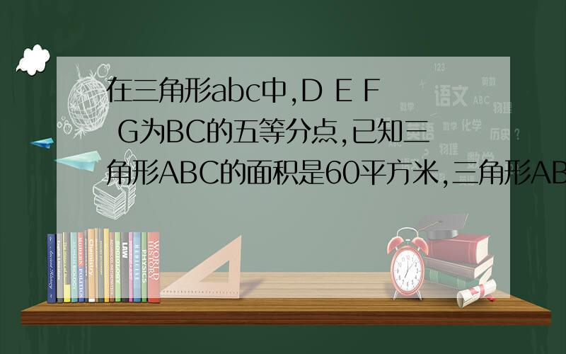 在三角形abc中,D E F G为BC的五等分点,已知三角形ABC的面积是60平方米,三角形ABG的面积是?