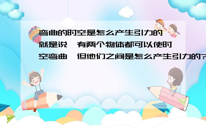 弯曲的时空是怎么产生引力的,就是说,有两个物体都可以使时空弯曲,但他们之间是怎么产生引力的?