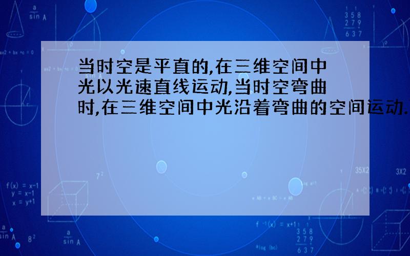 当时空是平直的,在三维空间中光以光速直线运动,当时空弯曲时,在三维空间中光沿着弯曲的空间运动.可以说引力可使光线偏折,但