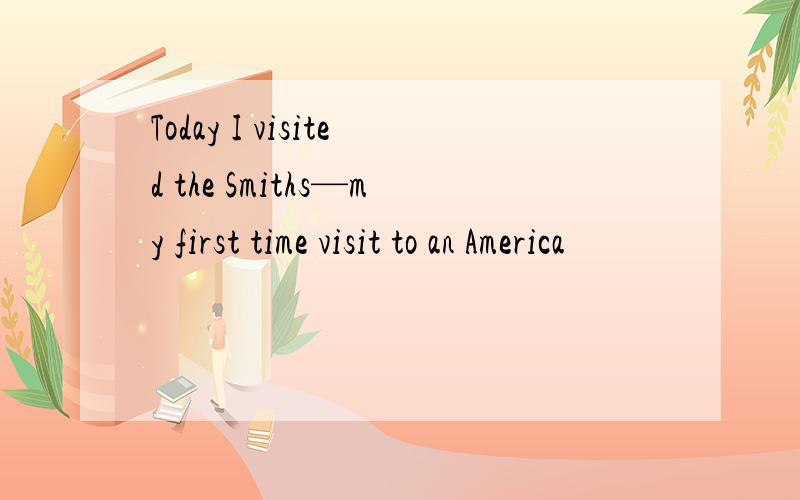 Today I visited the Smiths—my first time visit to an America