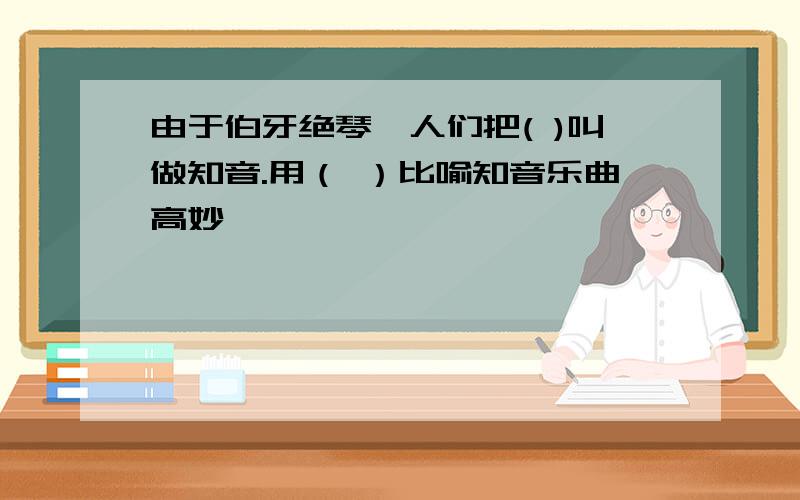 由于伯牙绝琴,人们把( )叫做知音.用（ ）比喻知音乐曲高妙