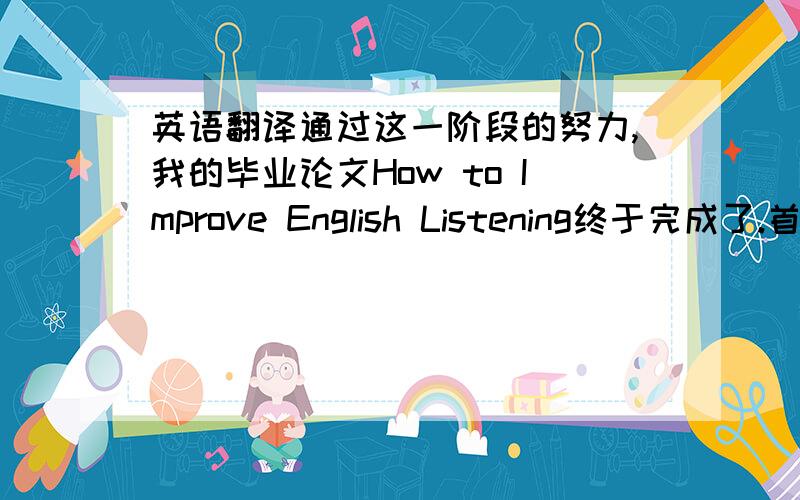 英语翻译通过这一阶段的努力,我的毕业论文How to Improve English Listening终于完成了.首先