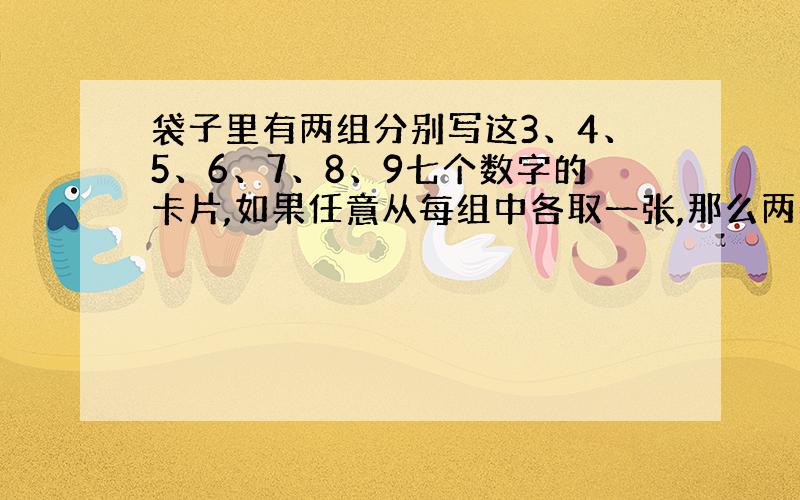 袋子里有两组分别写这3、4、5、6、7、8、9七个数字的卡片,如果任意从每组中各取一张,那么两数只和为12的可能性是多少