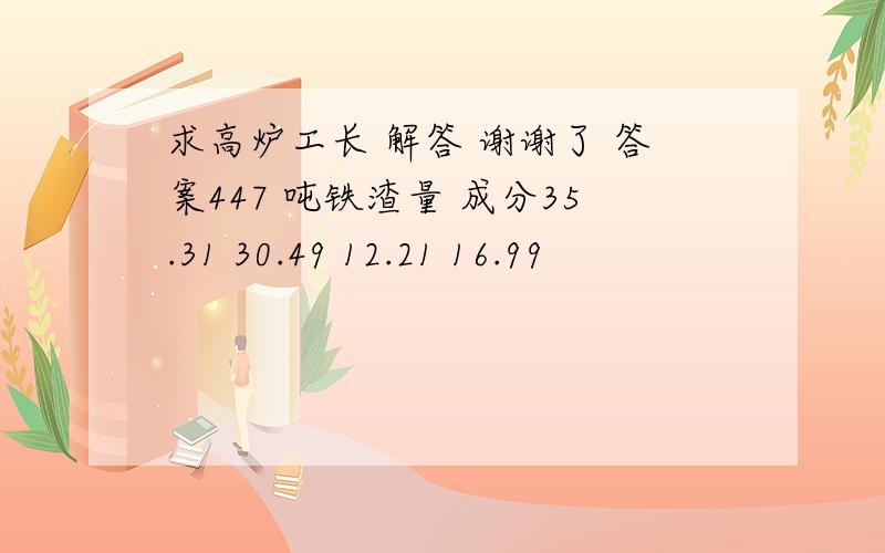 求高炉工长 解答 谢谢了 答案447 吨铁渣量 成分35.31 30.49 12.21 16.99