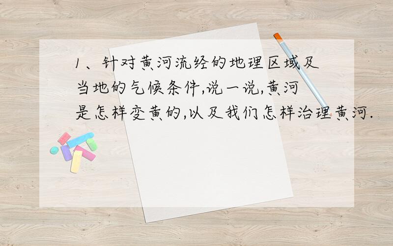 1、针对黄河流经的地理区域及当地的气候条件,说一说,黄河是怎样变黄的,以及我们怎样治理黄河.