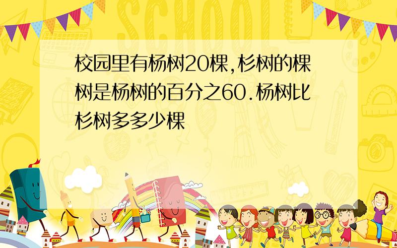 校园里有杨树20棵,杉树的棵树是杨树的百分之60.杨树比杉树多多少棵