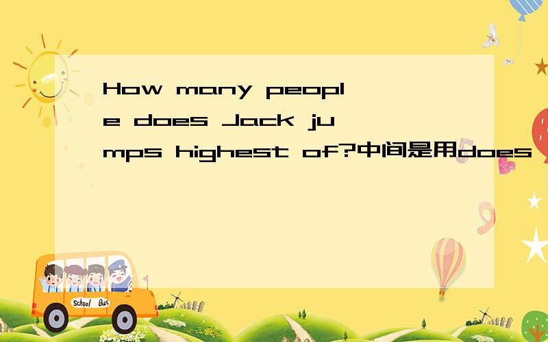 How many people does Jack jumps highest of?中间是用does,jump是加s还