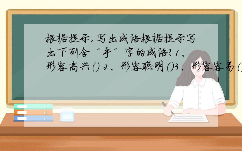 根据提示,写出成语根据提示写出下列含“手”字的成语?1、形容高兴（） 2、形容聪明（）3、形容容易（） 4、形容冷漠（）