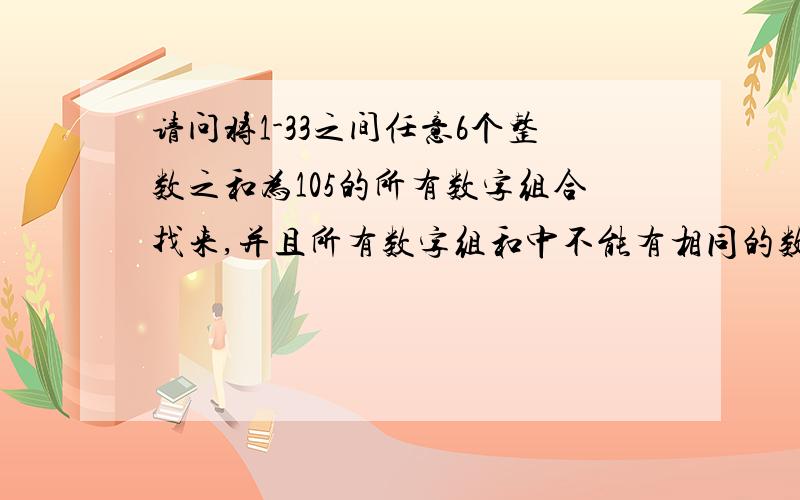 请问将1-33之间任意6个整数之和为105的所有数字组合找来,并且所有数字组和中不能有相同的数字组合.