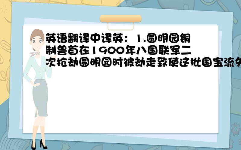 英语翻译中译英：1.圆明园铜制兽首在1900年八国联军二次抢劫圆明园时被劫走致使这批国宝流失于海外一百多年.2.十二生肖