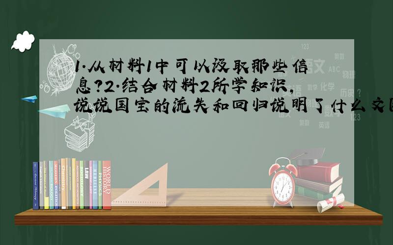 1.从材料1中可以汲取那些信息?2.结合材料2所学知识,说说国宝的流失和回归说明了什么文图,你有何感想?