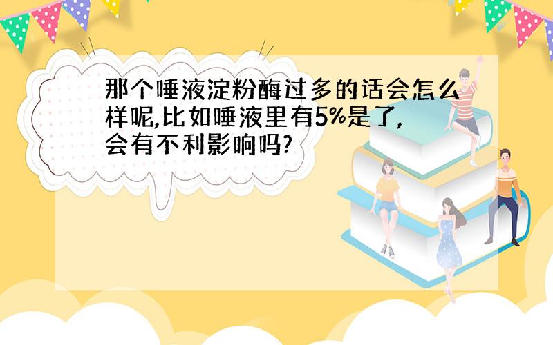 那个唾液淀粉酶过多的话会怎么样呢,比如唾液里有5%是了,会有不利影响吗?