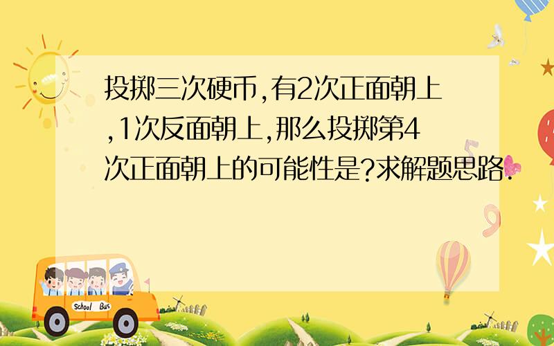 投掷三次硬币,有2次正面朝上,1次反面朝上,那么投掷第4次正面朝上的可能性是?求解题思路.