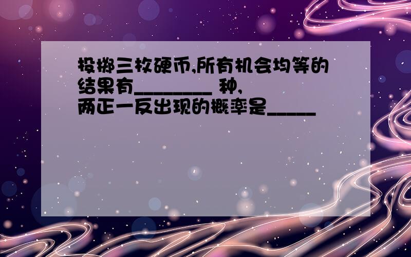 投掷三枚硬币,所有机会均等的结果有________ 种,两正一反出现的概率是_____