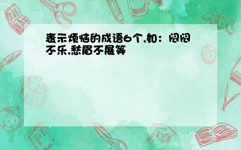 表示烦恼的成语6个,如：闷闷不乐,愁眉不展等