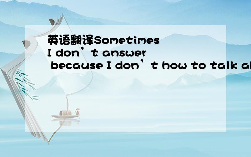 英语翻译Sometimes I don’t answer because I don’t how to talk abo