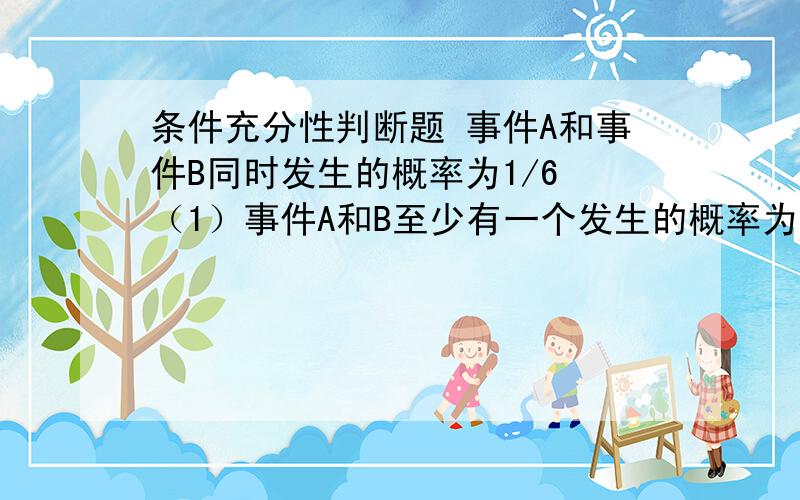 条件充分性判断题 事件A和事件B同时发生的概率为1/6 （1）事件A和B至少有一个发生的概率为5/6