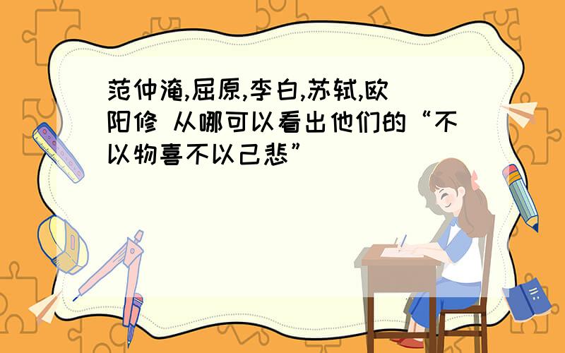 范仲淹,屈原,李白,苏轼,欧阳修 从哪可以看出他们的“不以物喜不以己悲”