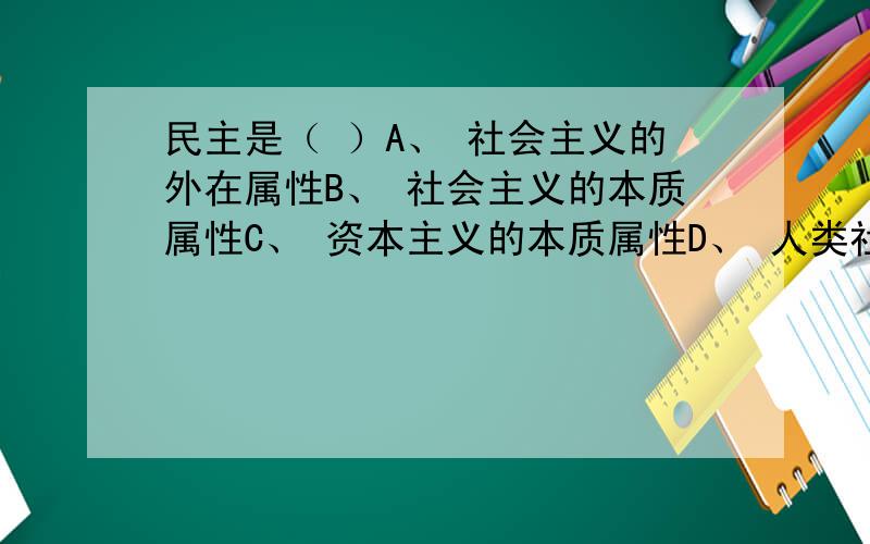 民主是（ ）A、 社会主义的外在属性B、 社会主义的本质属性C、 资本主义的本质属性D、 人类社会的共同属性