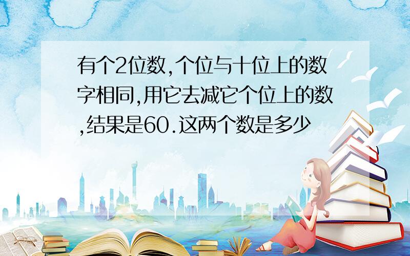 有个2位数,个位与十位上的数字相同,用它去减它个位上的数,结果是60.这两个数是多少