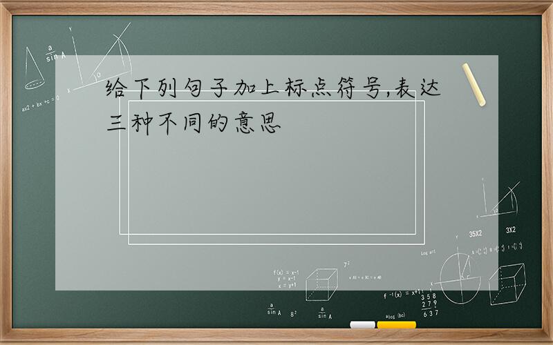 给下列句子加上标点符号,表达三种不同的意思