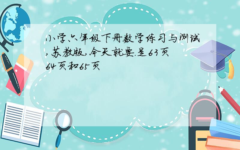 小学六年级下册数学练习与测试,苏教版,今天就要.是63页64页和65页